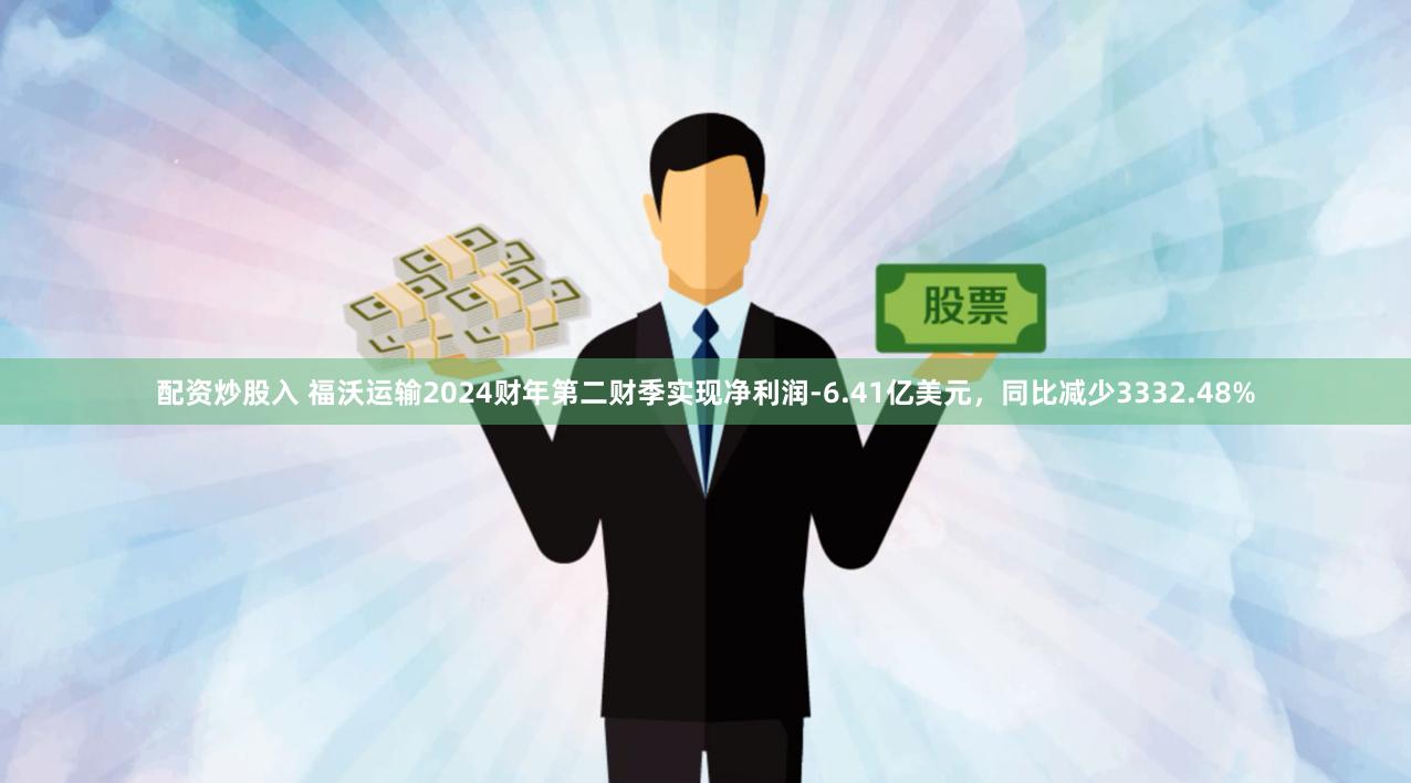 配资炒股入 福沃运输2024财年第二财季实现净利润-6.41亿美元，同比减少3332.48%