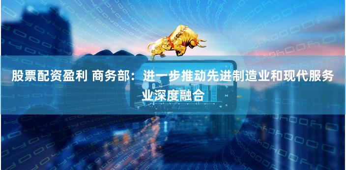 股票配资盈利 商务部：进一步推动先进制造业和现代服务业深度融合