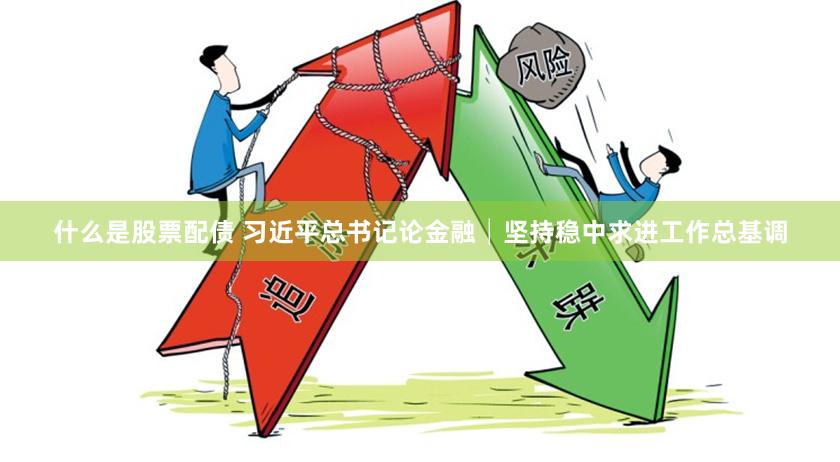 什么是股票配债 习近平总书记论金融│坚持稳中求进工作总基调