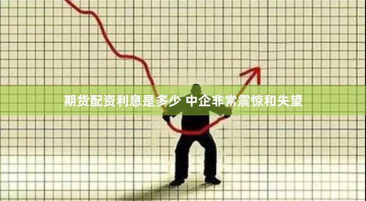 期货配资利息是多少 中企非常震惊和失望