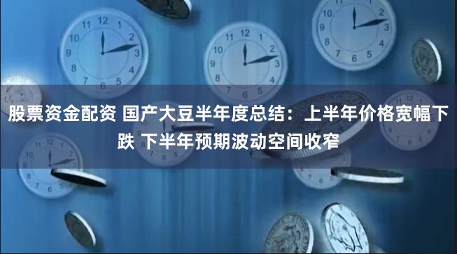 股票资金配资 国产大豆半年度总结：上半年价格宽幅下跌 下半年预期波动空间收窄