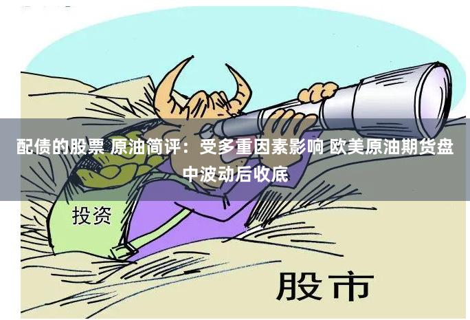 配债的股票 原油简评：受多重因素影响 欧美原油期货盘中波动后收底