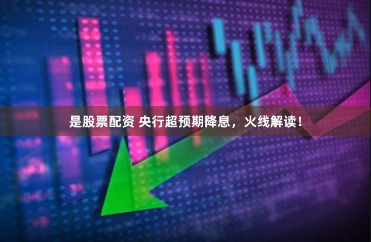 是股票配资 央行超预期降息，火线解读！
