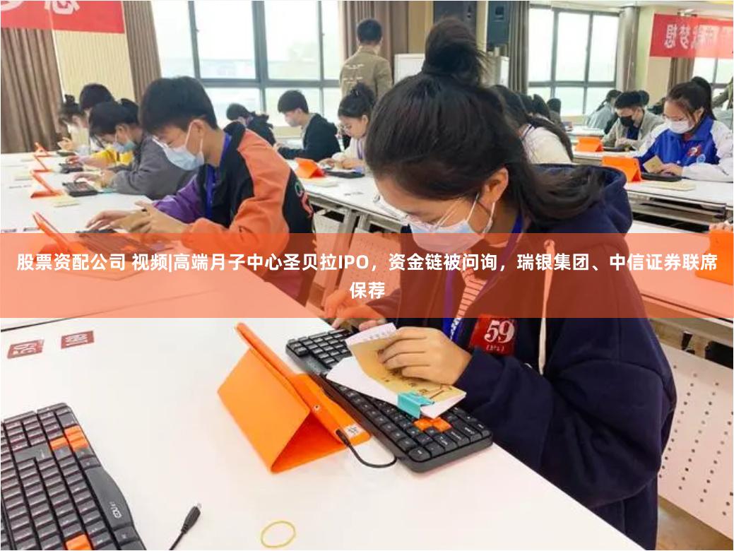 股票资配公司 视频|高端月子中心圣贝拉IPO，资金链被问询，瑞银集团、中信证券联席保荐