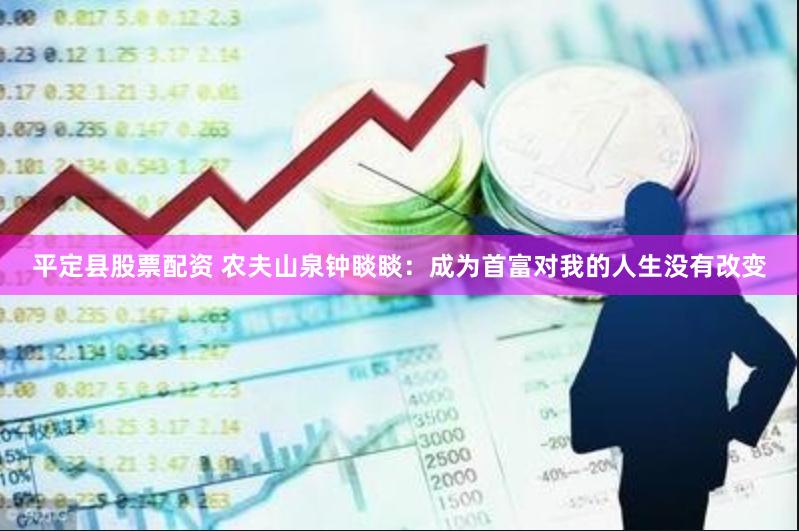 平定县股票配资 农夫山泉钟睒睒：成为首富对我的人生没有改变