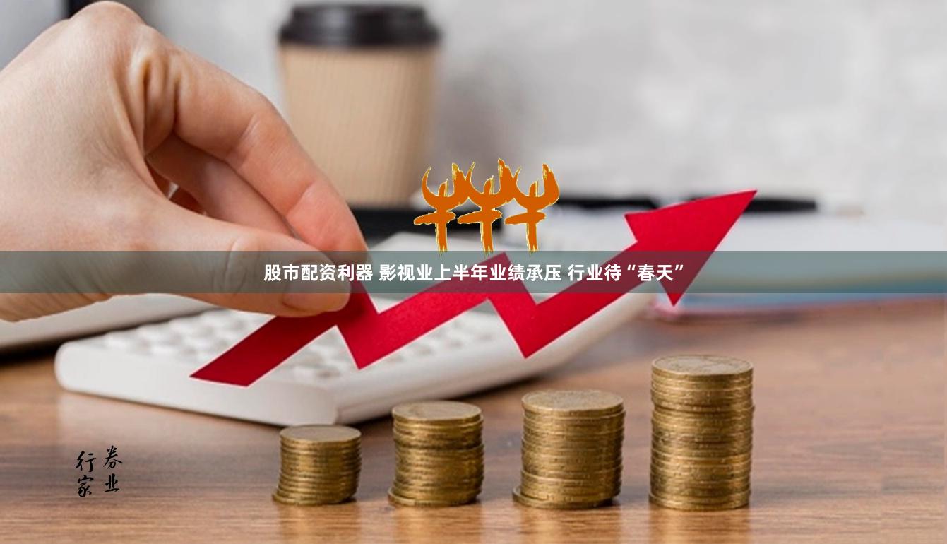 股市配资利器 影视业上半年业绩承压 行业待“春天”
