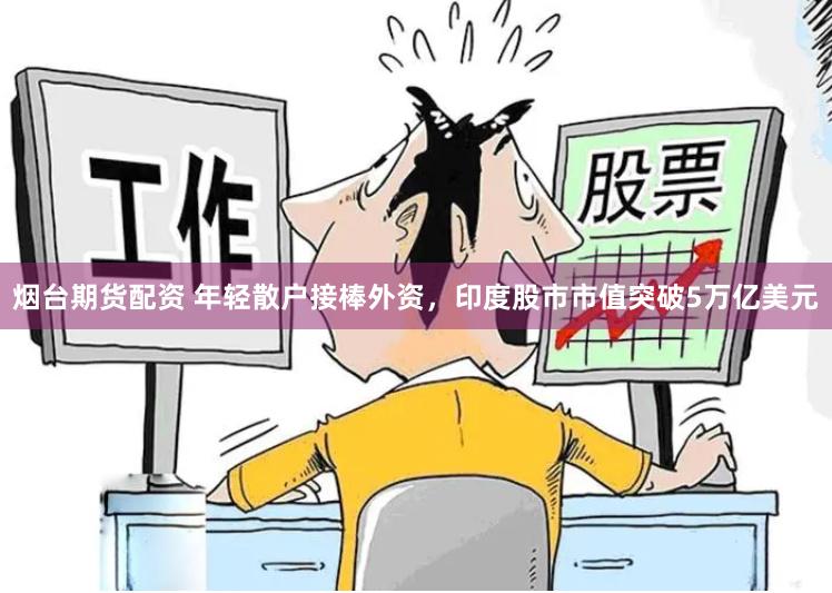 烟台期货配资 年轻散户接棒外资，印度股市市值突破5万亿美元