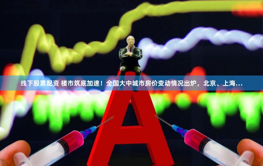 线下股票配资 楼市筑底加速！全国大中城市房价变动情况出炉，北京、上海…