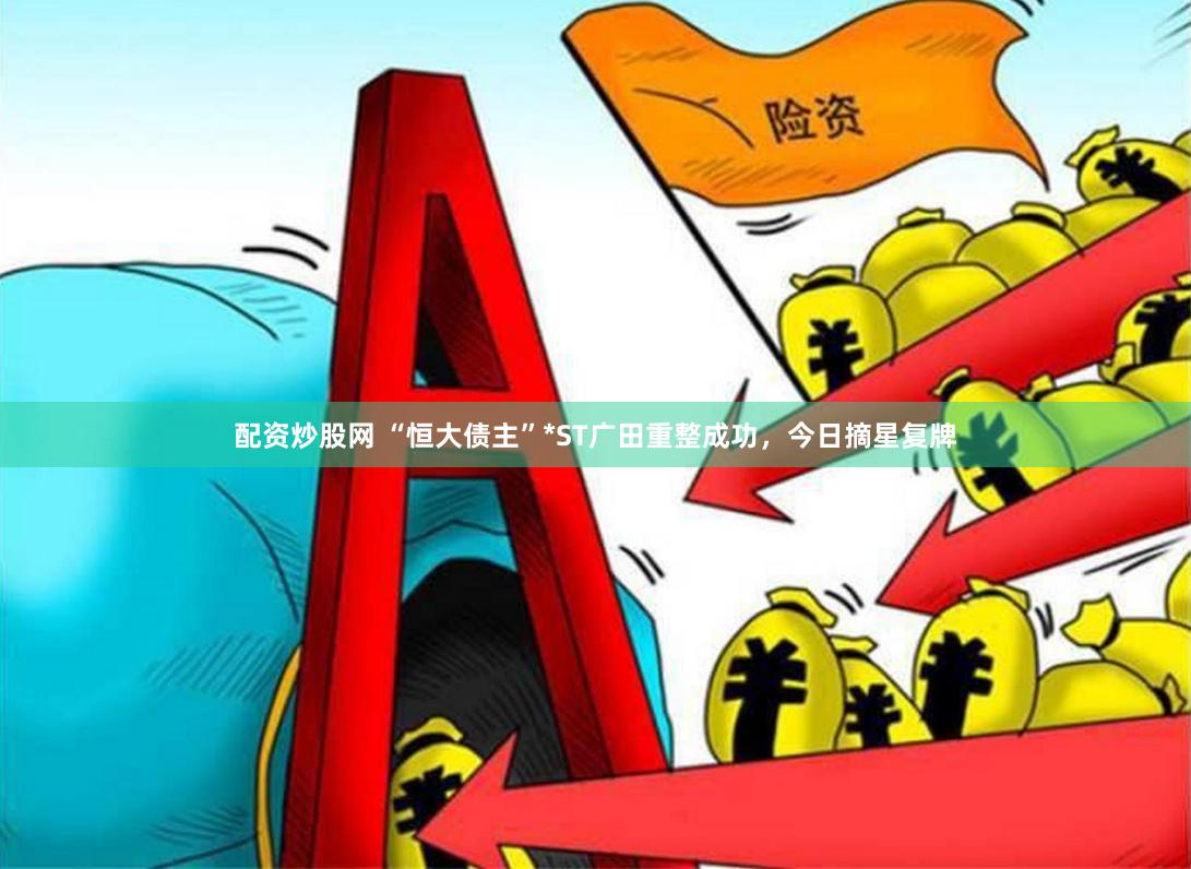 配资炒股网 “恒大债主”*ST广田重整成功，今日摘星复牌