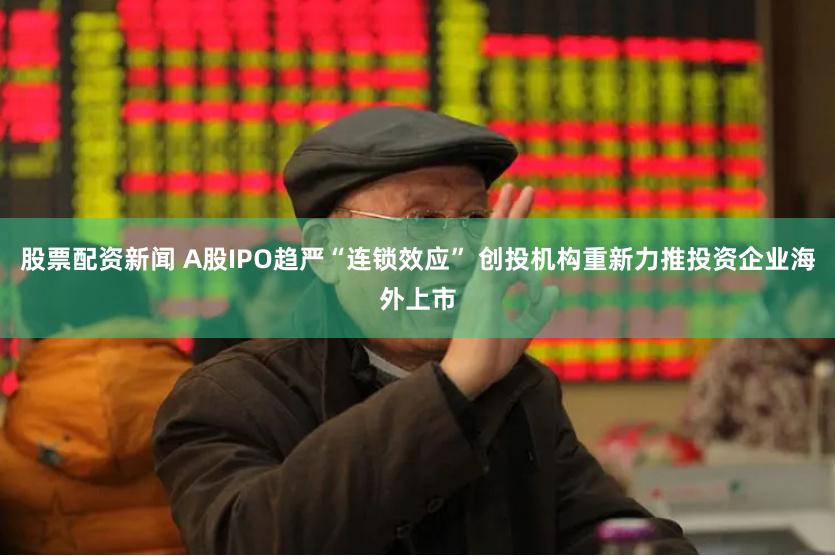 股票配资新闻 A股IPO趋严“连锁效应” 创投机构重新力推投资企业海外上市