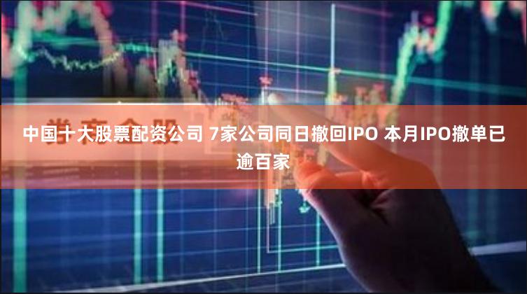 中国十大股票配资公司 7家公司同日撤回IPO 本月IPO撤单已逾百家