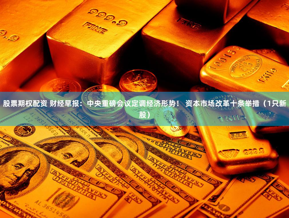 股票期权配资 财经早报：中央重磅会议定调经济形势！ 资本市场改革十条举措（1只新股）