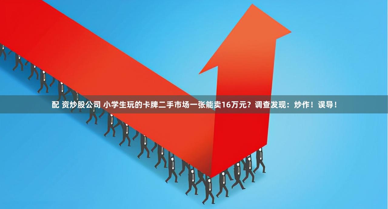 配 资炒股公司 小学生玩的卡牌二手市场一张能卖16万元？调查发现：炒作！误导！