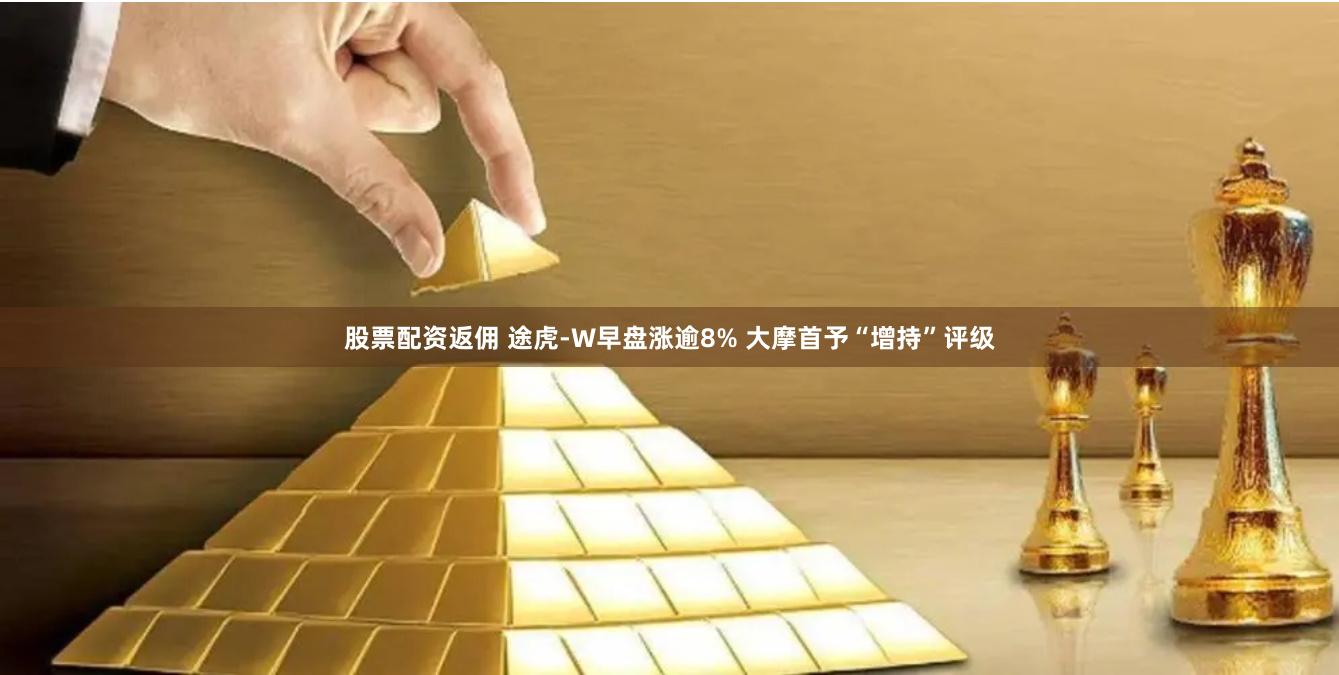 股票配资返佣 途虎-W早盘涨逾8% 大摩首予“增持”评级