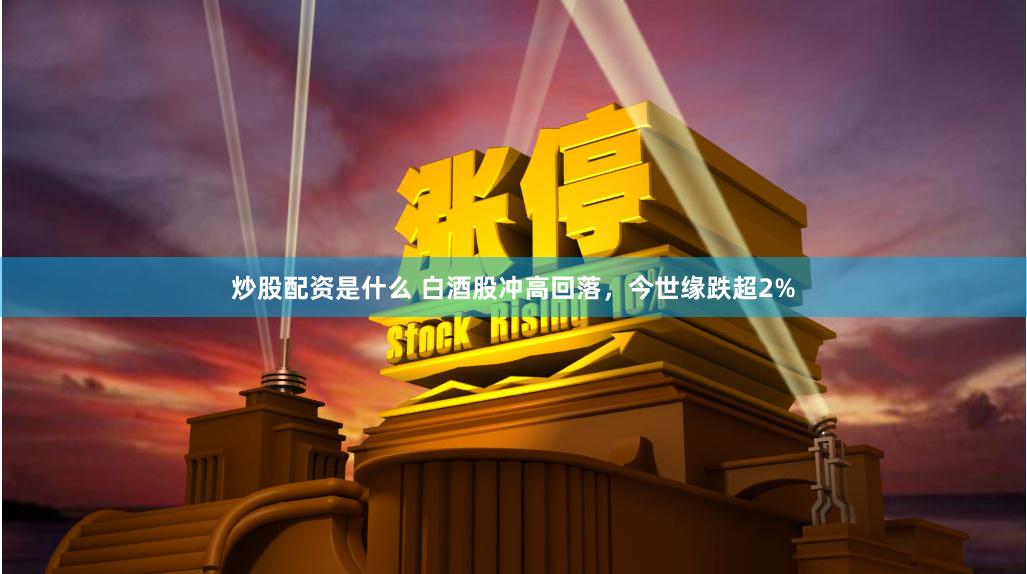 炒股配资是什么 白酒股冲高回落，今世缘跌超2%