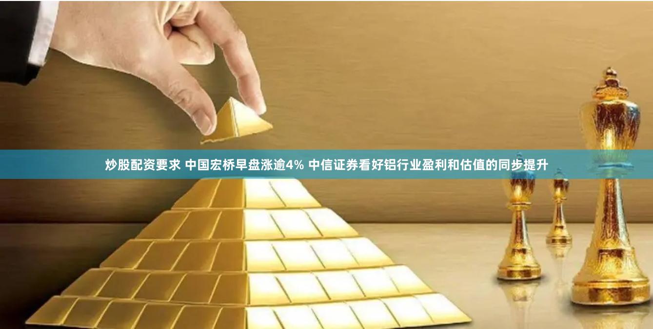 炒股配资要求 中国宏桥早盘涨逾4% 中信证券看好铝行业盈利和估值的同步提升
