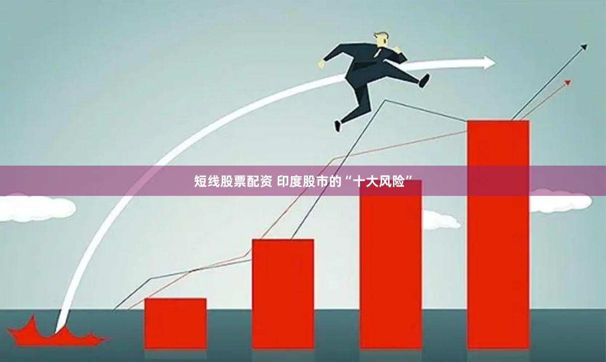 短线股票配资 印度股市的“十大风险”