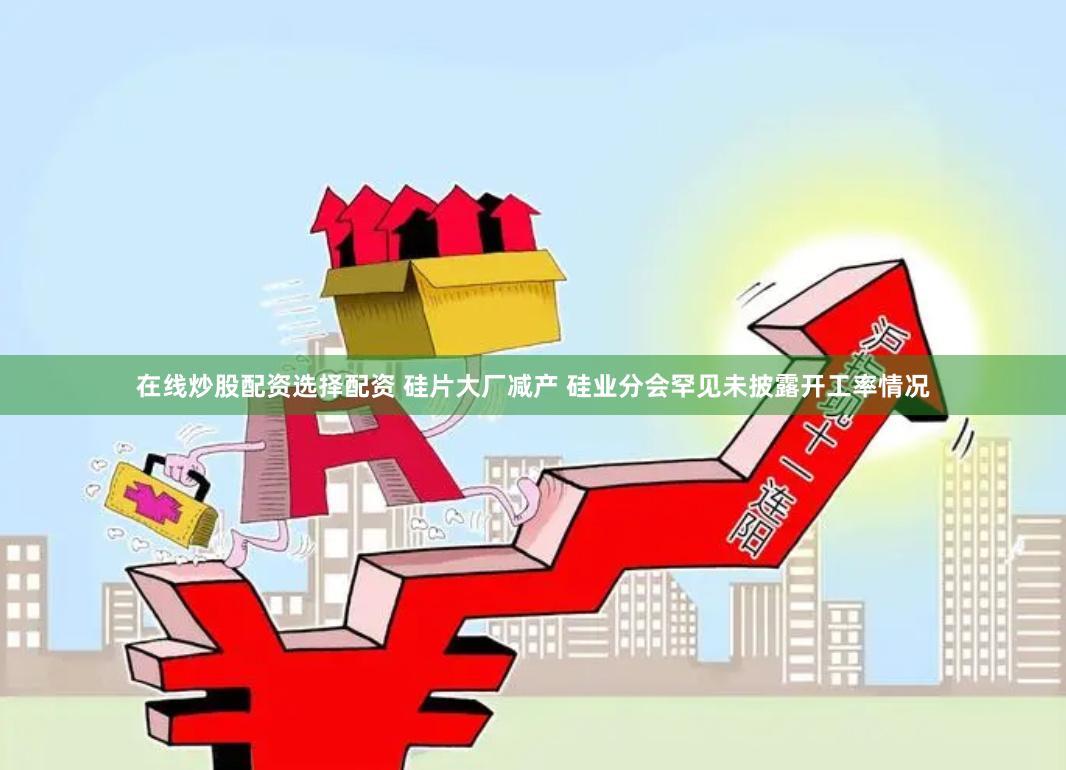 在线炒股配资选择配资 硅片大厂减产 硅业分会罕见未披露开工率情况