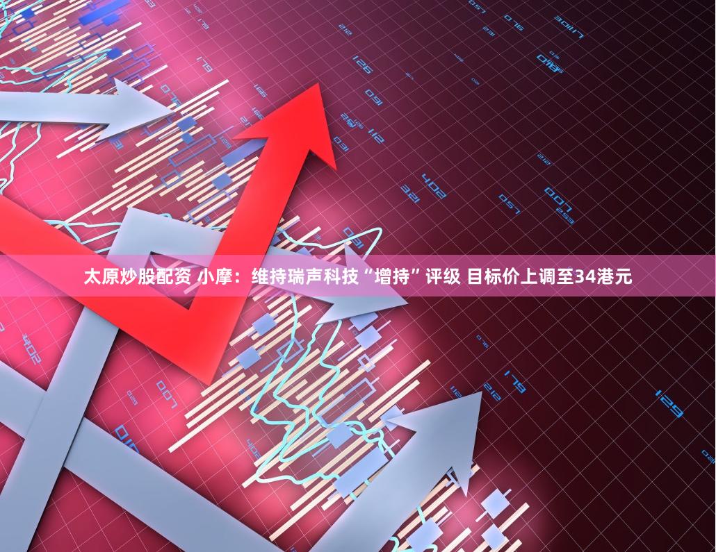 太原炒股配资 小摩：维持瑞声科技“增持”评级 目标价上调至34港元