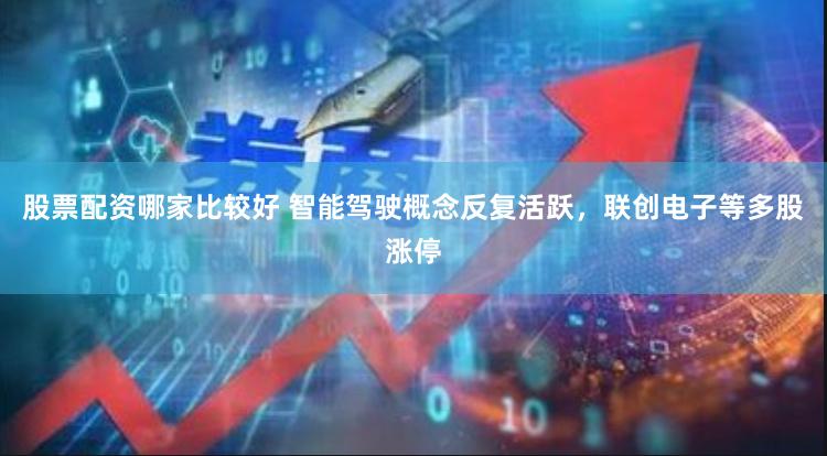 股票配资哪家比较好 智能驾驶概念反复活跃，联创电子等多股涨停