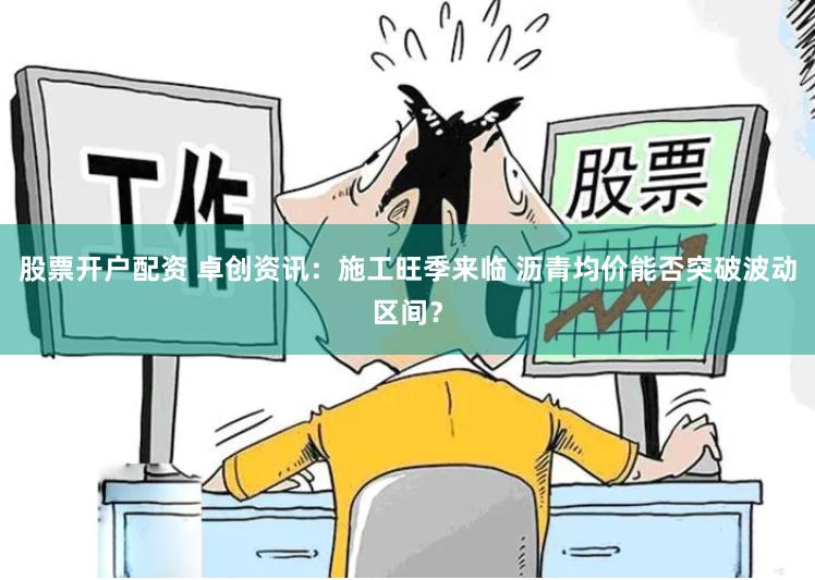 股票开户配资 卓创资讯：施工旺季来临 沥青均价能否突破波动区间？