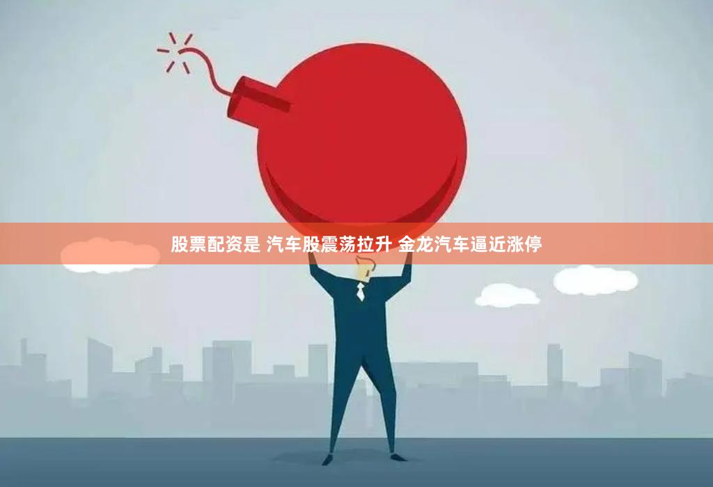 股票配资是 汽车股震荡拉升 金龙汽车逼近涨停