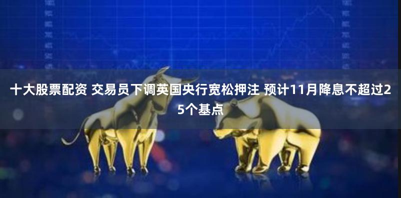 十大股票配资 交易员下调英国央行宽松押注 预计11月降息不超过25个基点