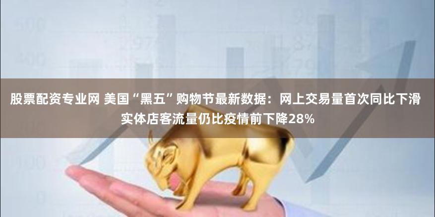 股票配资专业网 美国“黑五”购物节最新数据：网上交易量首次同比下滑 实体店客流量仍比疫情前下降28%