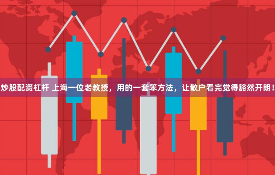 炒股配资杠杆 上海一位老教授，用的一套笨方法，让散户看完觉得豁然开朗！