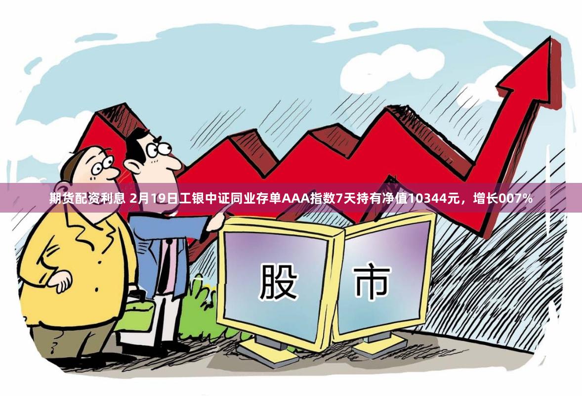 期货配资利息 2月19日工银中证同业存单AAA指数7天持有净值10344元，增长007%
