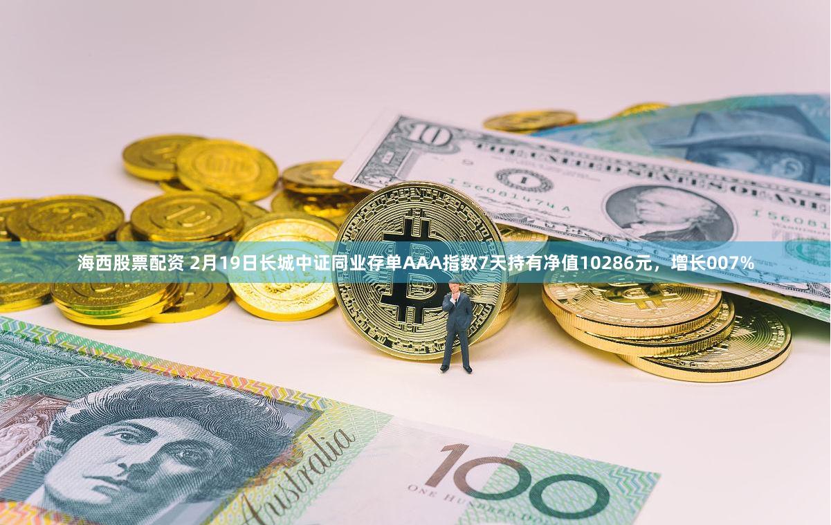 海西股票配资 2月19日长城中证同业存单AAA指数7天持有净值10286元，增长007%