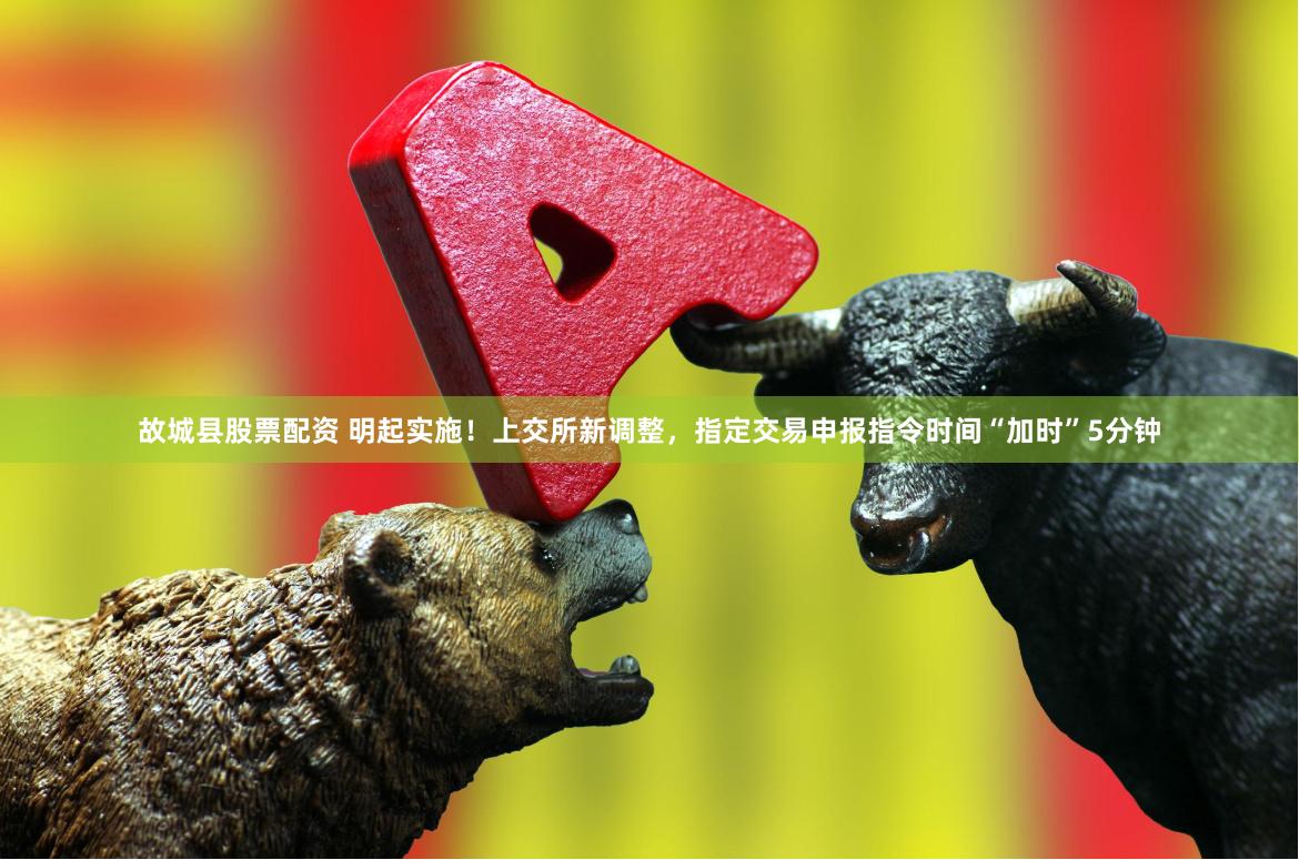 故城县股票配资 明起实施！上交所新调整，指定交易申报指令时间“加时”5分钟