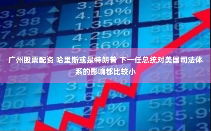 广州股票配资 哈里斯或是特朗普 下一任总统对美国司法体系的影响都比较小