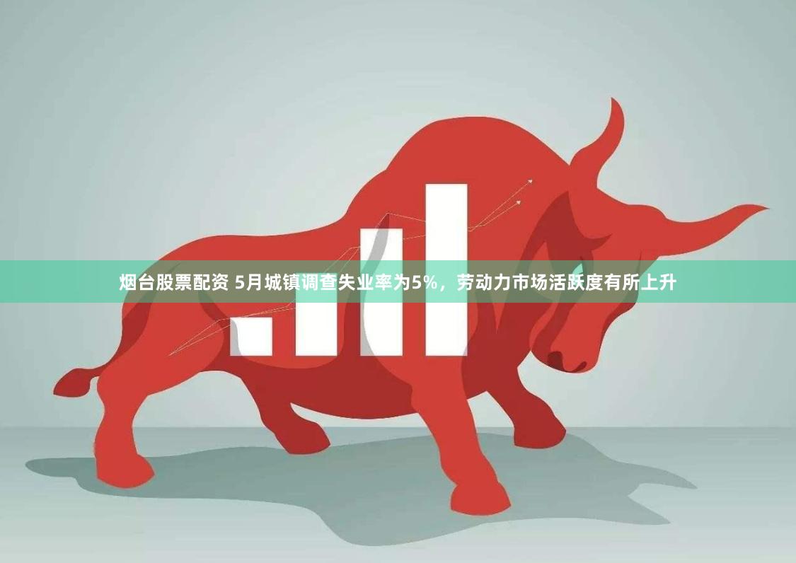 烟台股票配资 5月城镇调查失业率为5%，劳动力市场活跃度有所上升