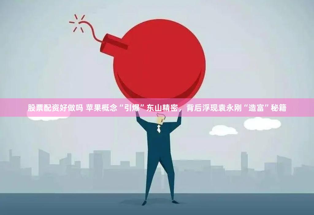 股票配资好做吗 苹果概念“引爆”东山精密，背后浮现袁永刚“造富”秘籍