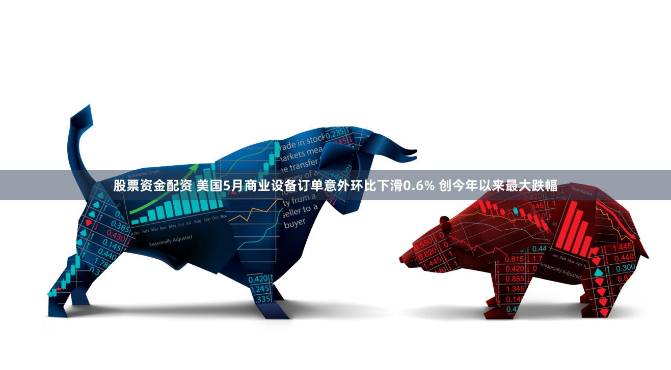股票资金配资 美国5月商业设备订单意外环比下滑0.6% 创今年以来最大跌幅