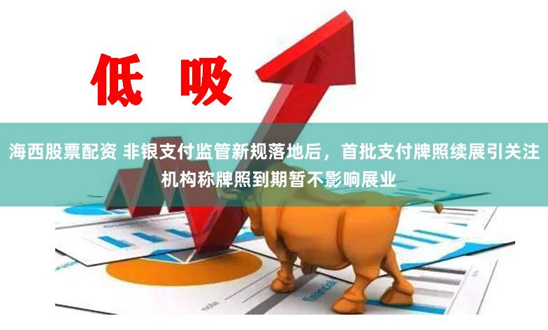海西股票配资 非银支付监管新规落地后，首批支付牌照续展引关注  机构称牌照到期暂不影响展业