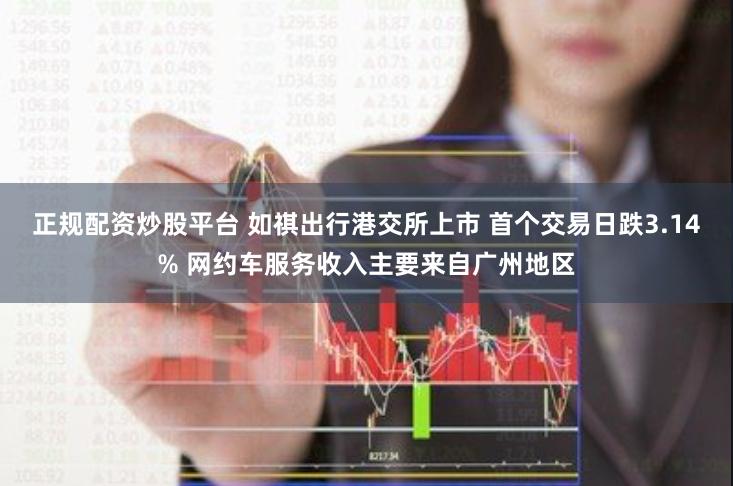 正规配资炒股平台 如祺出行港交所上市 首个交易日跌3.14% 网约车服务收入主要来自广州地区