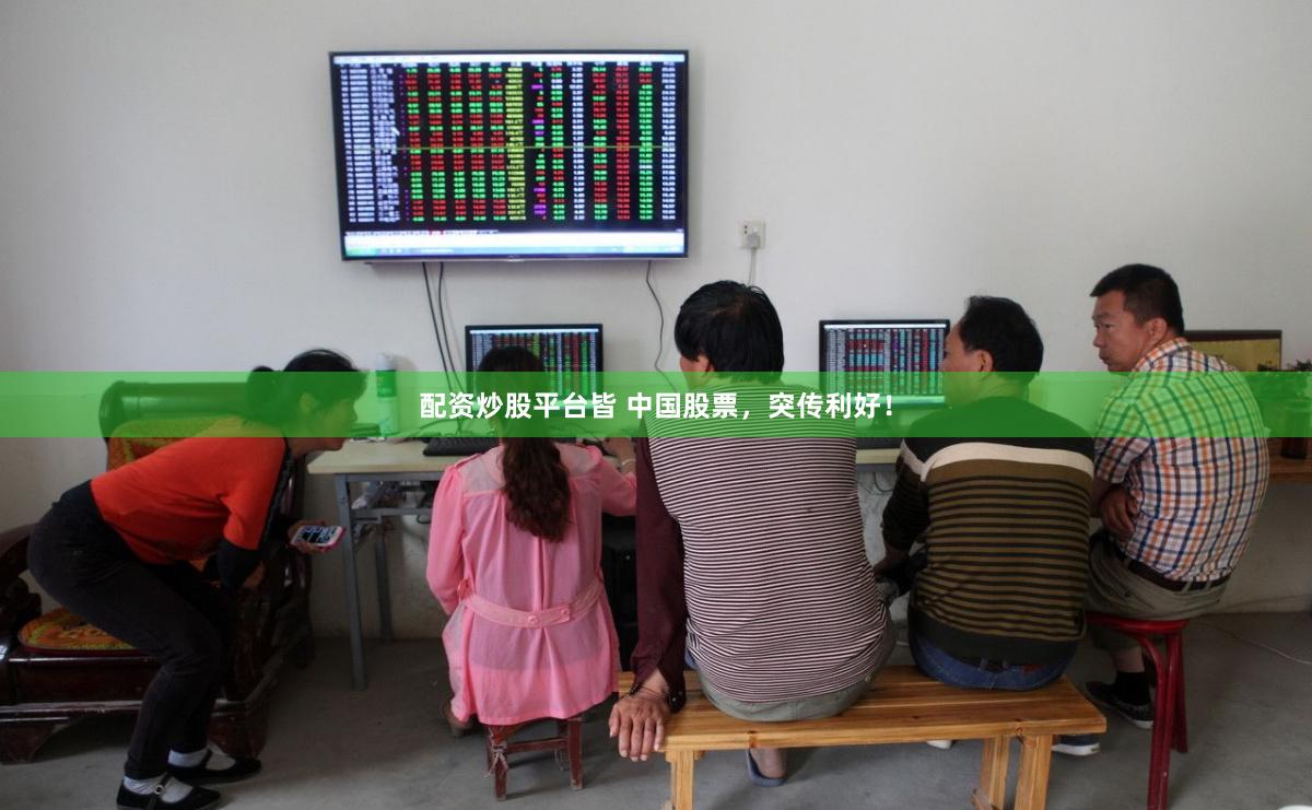 配资炒股平台皆 中国股票，突传利好！