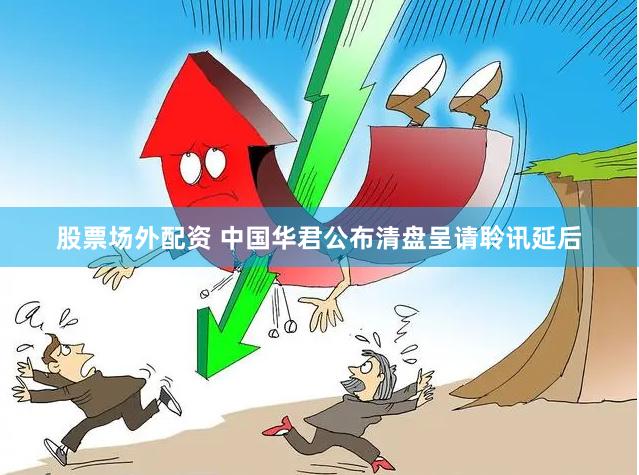 股票场外配资 中国华君公布清盘呈请聆讯延后