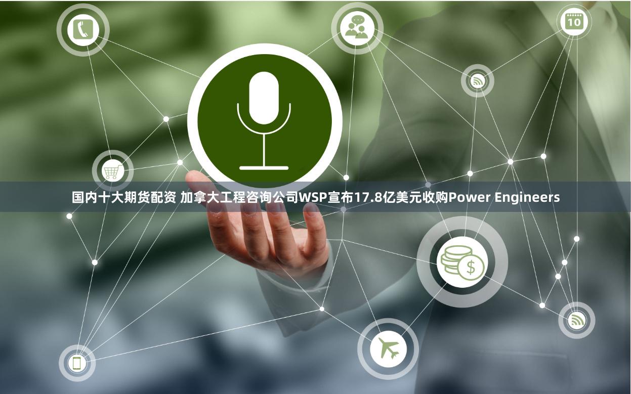 国内十大期货配资 加拿大工程咨询公司WSP宣布17.8亿美元收购Power Engineers
