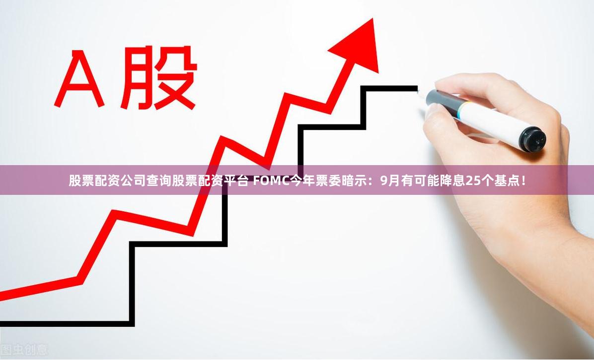 股票配资公司查询股票配资平台 FOMC今年票委暗示：9月有可能降息25个基点！