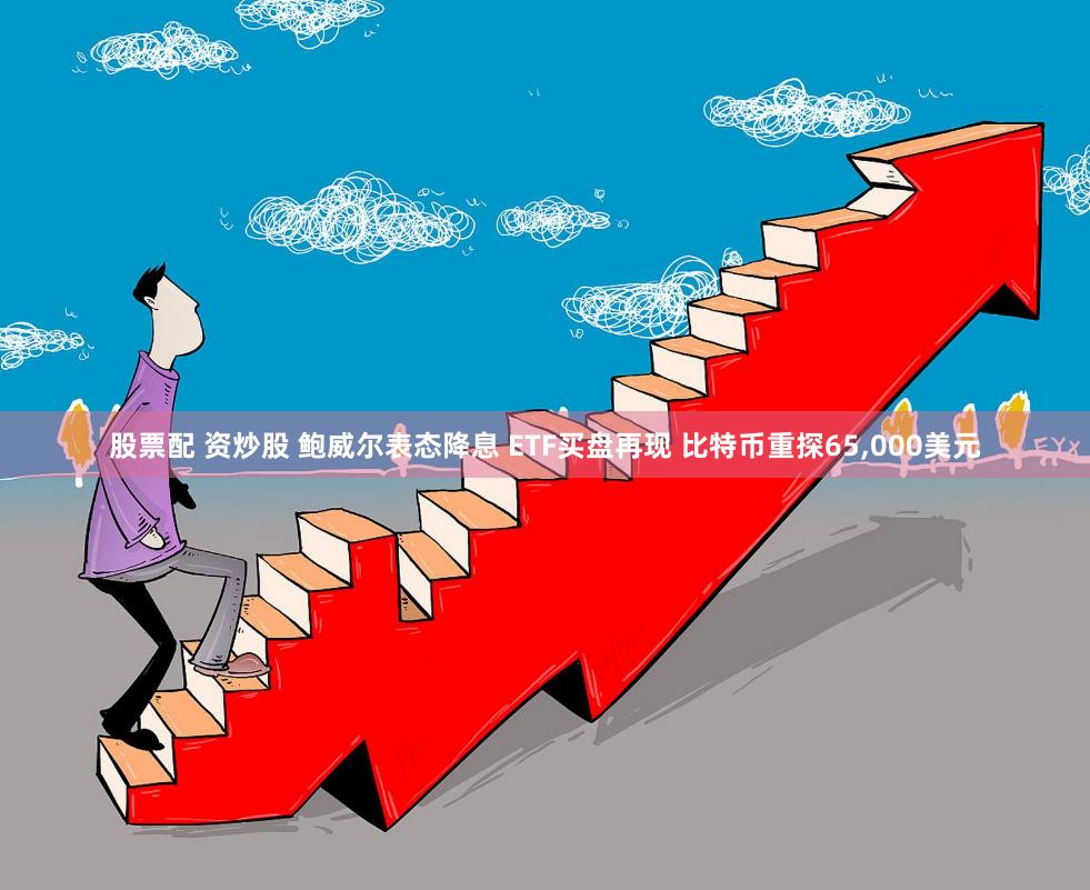 股票配 资炒股 鲍威尔表态降息 ETF买盘再现 比特币重探65,000美元