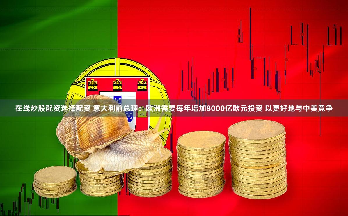 在线炒股配资选择配资 意大利前总理：欧洲需要每年增加8000亿欧元投资 以更好地与中美竞争