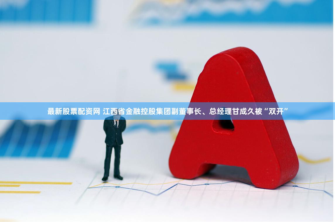 最新股票配资网 江西省金融控股集团副董事长、总经理甘成久被“双开”