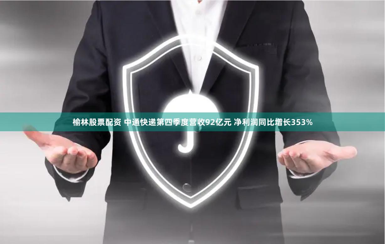 榆林股票配资 中通快递第四季度营收92亿元 净利润同比增长353%