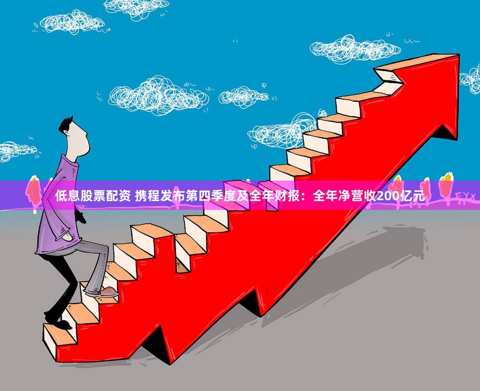 低息股票配资 携程发布第四季度及全年财报：全年净营收200亿元