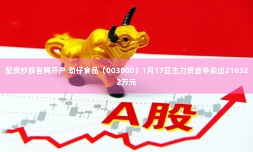 配资炒股官网开户 劲仔食品（003000）1月17日主力资金净卖出210322万元