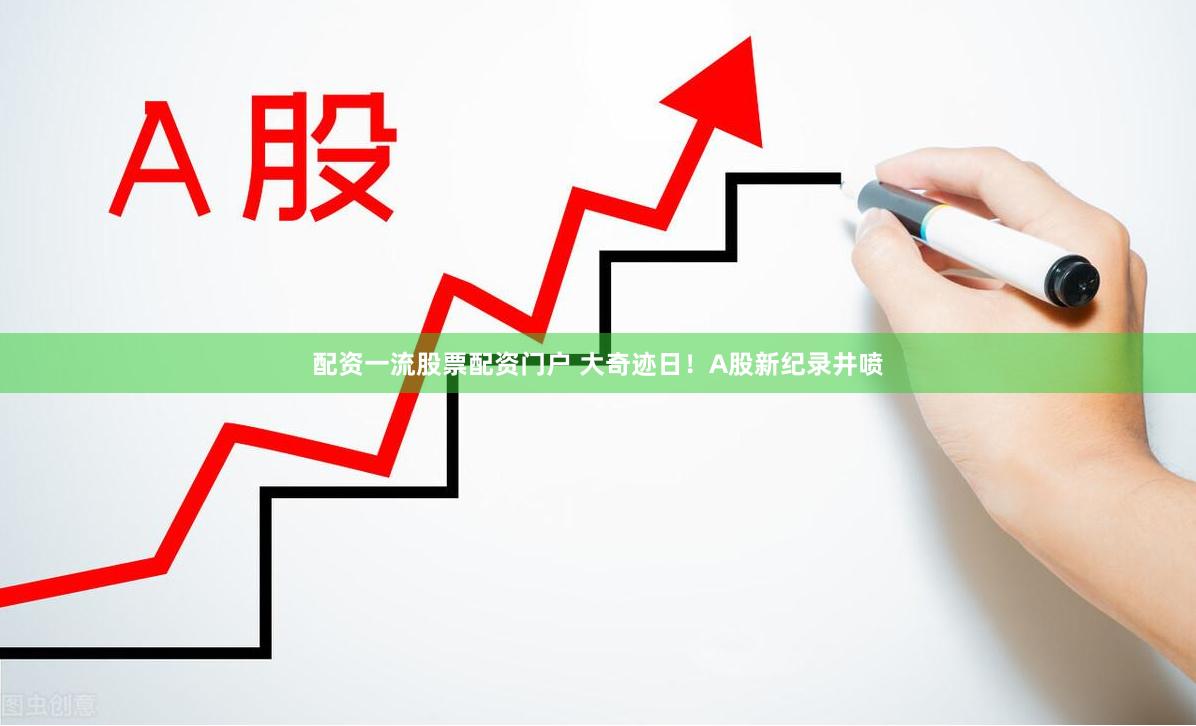 配资一流股票配资门户 大奇迹日！A股新纪录井喷