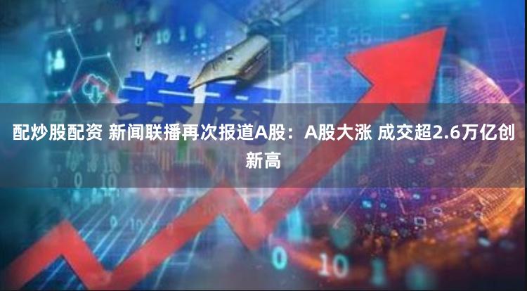配炒股配资 新闻联播再次报道A股：A股大涨 成交超2.6万亿创新高